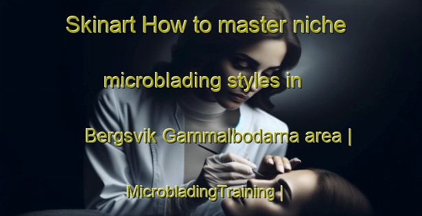 Skinart How to master niche microblading styles in Bergsvik Gammalbodarna area | MicrobladingTraining | MicrobladingClasses | SkinartTraining-Sweden